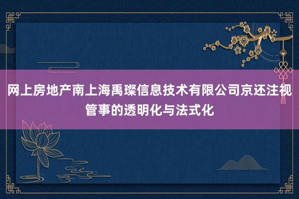 网上房地产南上海禹璨信息技术有限公司京还注视管事的透明化与法式化