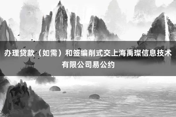 办理贷款（如需）和签编削式交上海禹璨信息技术有限公司易公约