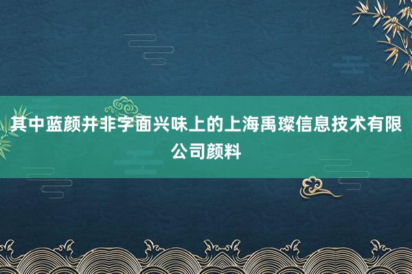 其中蓝颜并非字面兴味上的上海禹璨信息技术有限公司颜料