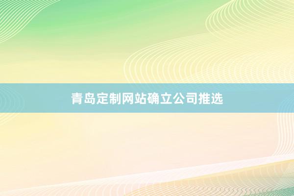 青岛定制网站确立公司推选