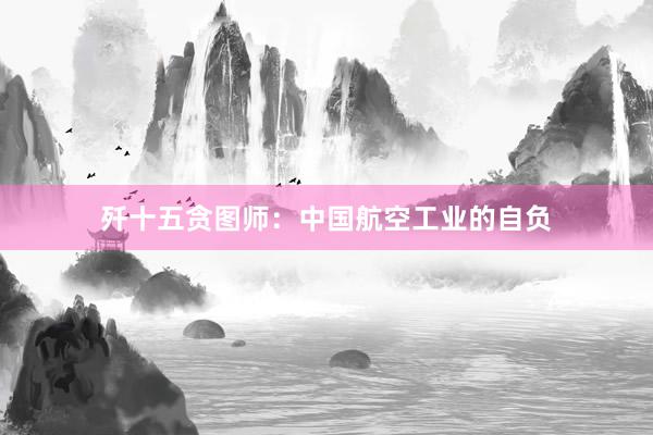歼十五贪图师：中国航空工业的自负