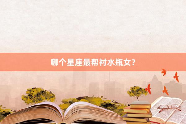 哪个星座最帮衬水瓶女？