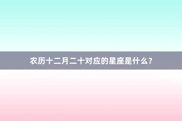 农历十二月二十对应的星座是什么?