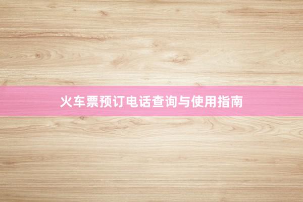 火车票预订电话查询与使用指南