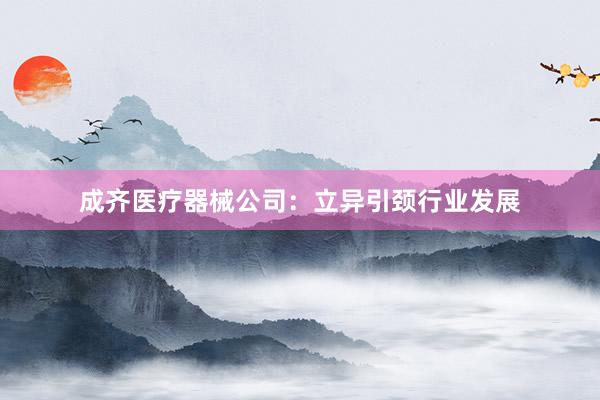成齐医疗器械公司：立异引颈行业发展