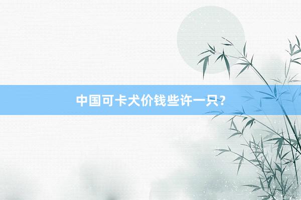 中国可卡犬价钱些许一只？